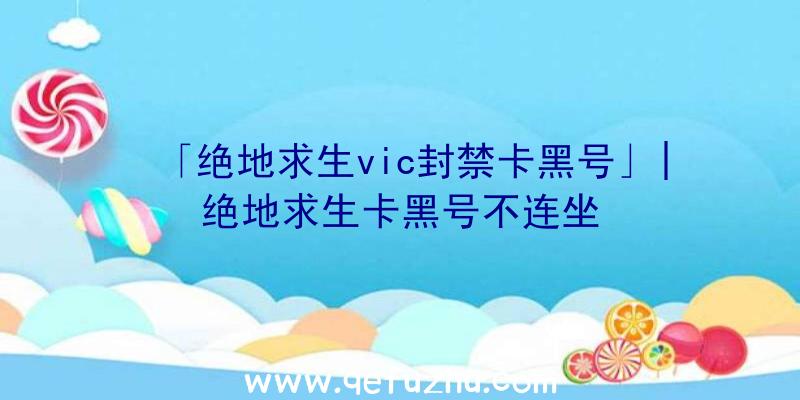 「绝地求生vic封禁卡黑号」|绝地求生卡黑号不连坐